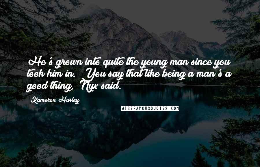 Kameron Hurley Quotes: He's grown into quite the young man since you took him in.""You say that like being a man's a good thing," Nyx said.