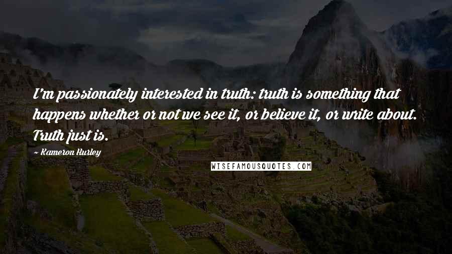 Kameron Hurley Quotes: I'm passionately interested in truth: truth is something that happens whether or not we see it, or believe it, or write about. Truth just is.