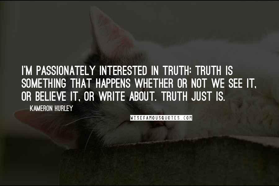 Kameron Hurley Quotes: I'm passionately interested in truth: truth is something that happens whether or not we see it, or believe it, or write about. Truth just is.