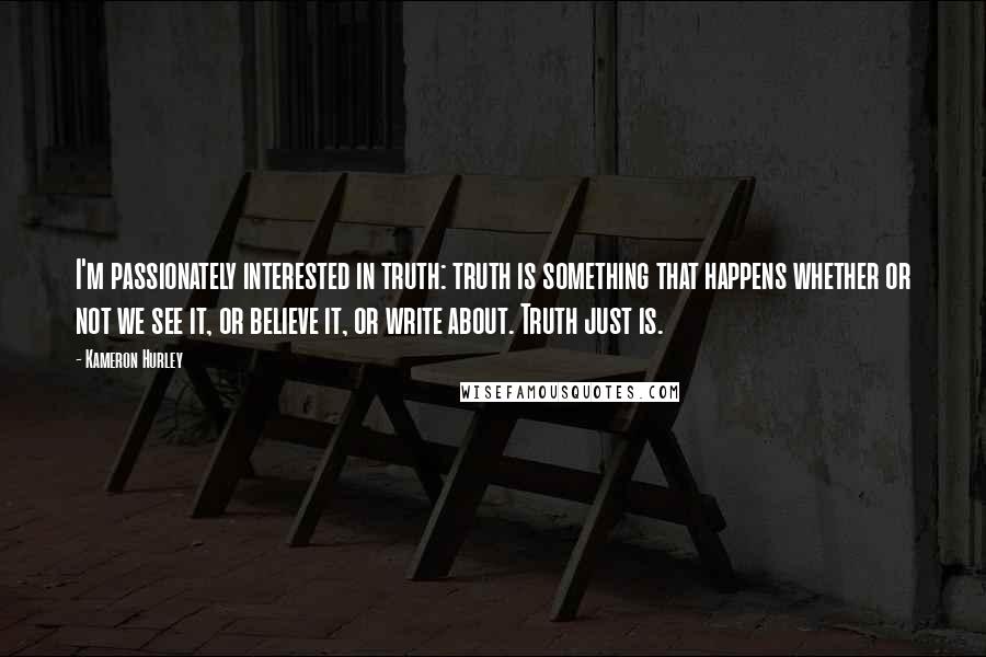 Kameron Hurley Quotes: I'm passionately interested in truth: truth is something that happens whether or not we see it, or believe it, or write about. Truth just is.