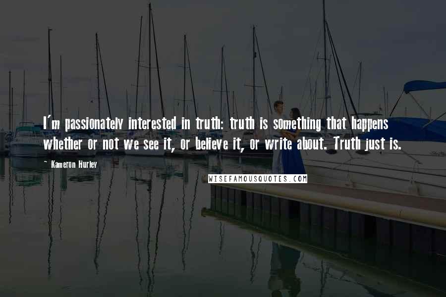 Kameron Hurley Quotes: I'm passionately interested in truth: truth is something that happens whether or not we see it, or believe it, or write about. Truth just is.