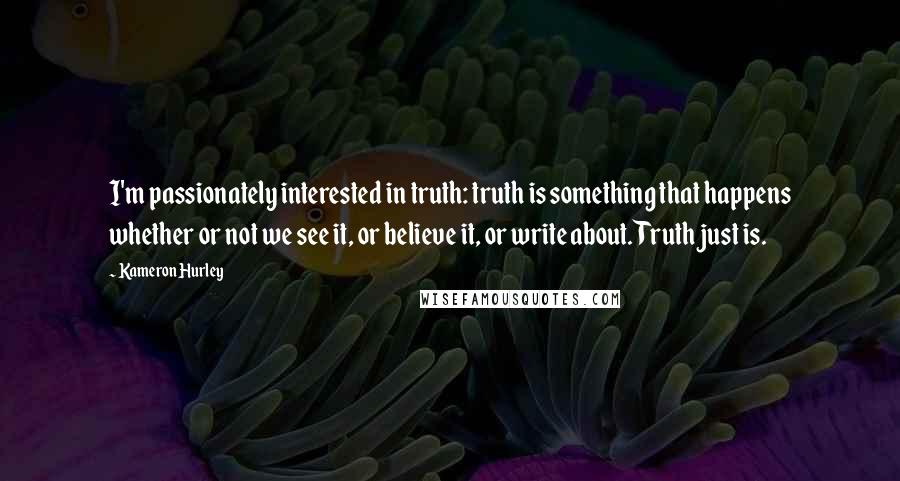 Kameron Hurley Quotes: I'm passionately interested in truth: truth is something that happens whether or not we see it, or believe it, or write about. Truth just is.