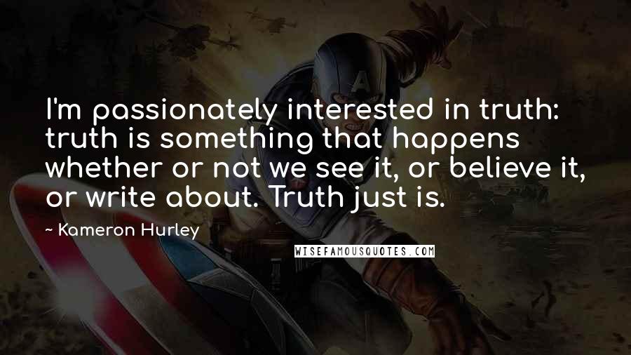 Kameron Hurley Quotes: I'm passionately interested in truth: truth is something that happens whether or not we see it, or believe it, or write about. Truth just is.