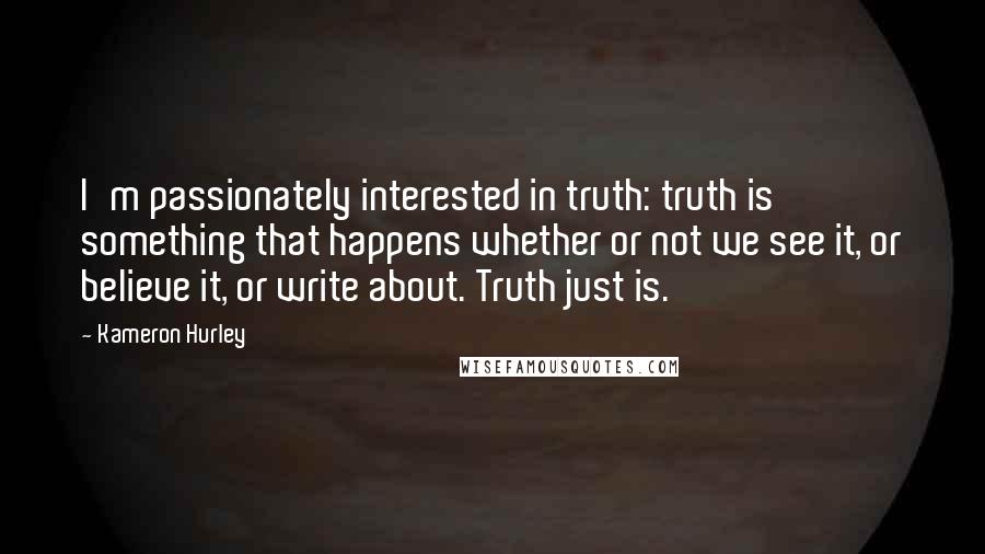 Kameron Hurley Quotes: I'm passionately interested in truth: truth is something that happens whether or not we see it, or believe it, or write about. Truth just is.