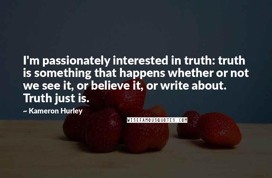 Kameron Hurley Quotes: I'm passionately interested in truth: truth is something that happens whether or not we see it, or believe it, or write about. Truth just is.