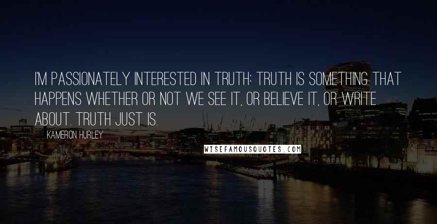 Kameron Hurley Quotes: I'm passionately interested in truth: truth is something that happens whether or not we see it, or believe it, or write about. Truth just is.