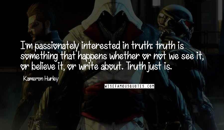 Kameron Hurley Quotes: I'm passionately interested in truth: truth is something that happens whether or not we see it, or believe it, or write about. Truth just is.