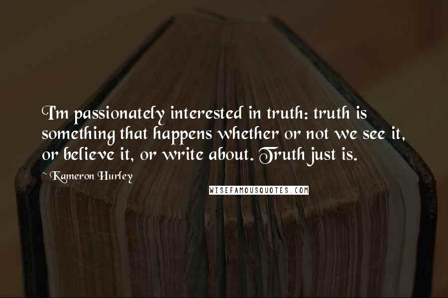 Kameron Hurley Quotes: I'm passionately interested in truth: truth is something that happens whether or not we see it, or believe it, or write about. Truth just is.