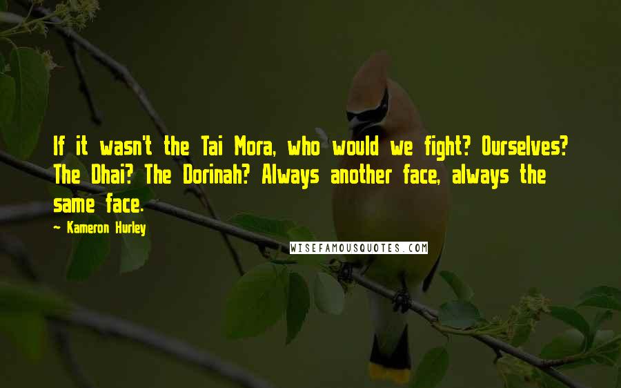 Kameron Hurley Quotes: If it wasn't the Tai Mora, who would we fight? Ourselves? The Dhai? The Dorinah? Always another face, always the same face.