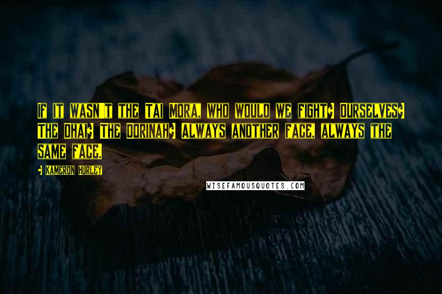 Kameron Hurley Quotes: If it wasn't the Tai Mora, who would we fight? Ourselves? The Dhai? The Dorinah? Always another face, always the same face.