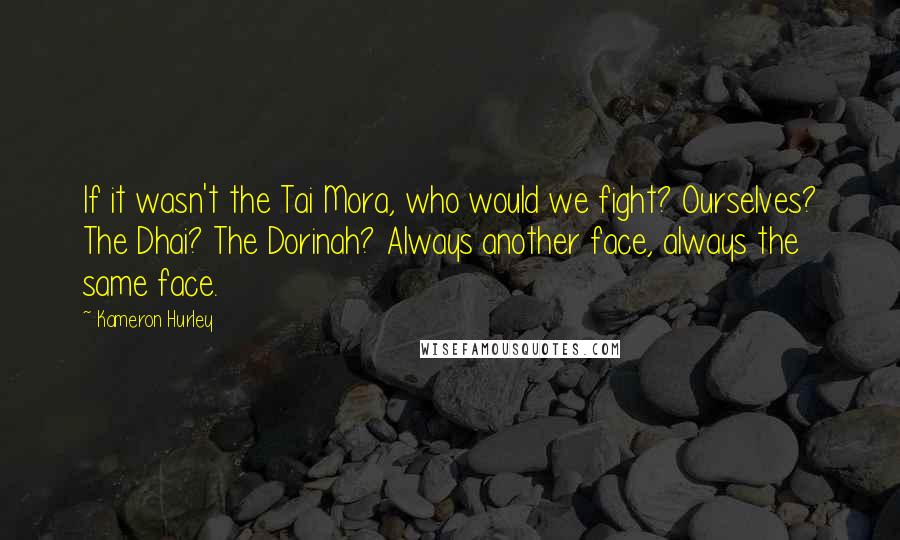 Kameron Hurley Quotes: If it wasn't the Tai Mora, who would we fight? Ourselves? The Dhai? The Dorinah? Always another face, always the same face.