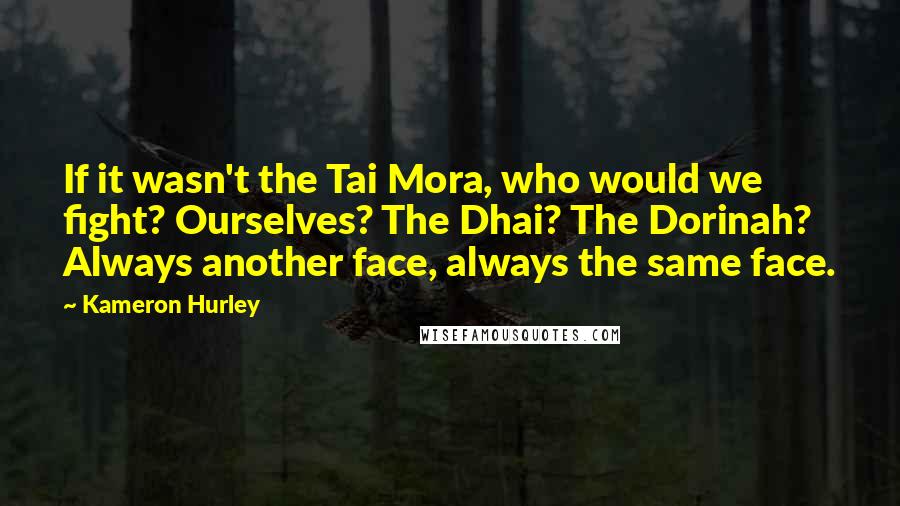 Kameron Hurley Quotes: If it wasn't the Tai Mora, who would we fight? Ourselves? The Dhai? The Dorinah? Always another face, always the same face.