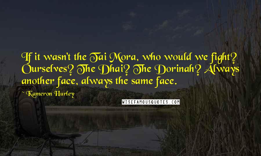 Kameron Hurley Quotes: If it wasn't the Tai Mora, who would we fight? Ourselves? The Dhai? The Dorinah? Always another face, always the same face.