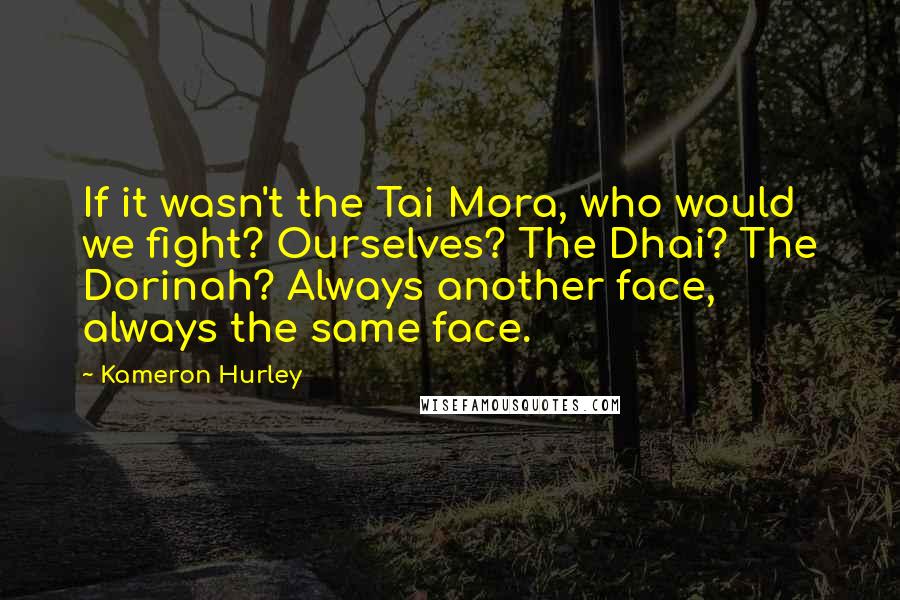 Kameron Hurley Quotes: If it wasn't the Tai Mora, who would we fight? Ourselves? The Dhai? The Dorinah? Always another face, always the same face.