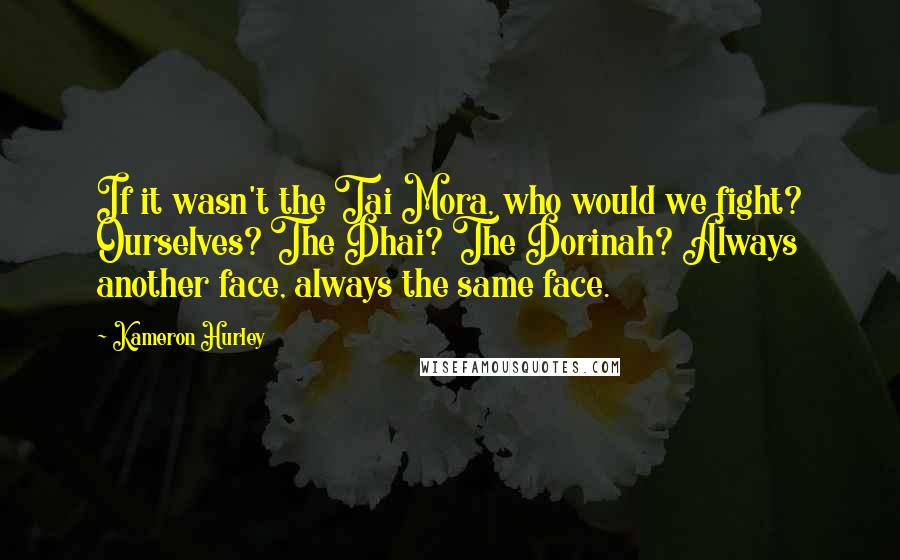 Kameron Hurley Quotes: If it wasn't the Tai Mora, who would we fight? Ourselves? The Dhai? The Dorinah? Always another face, always the same face.