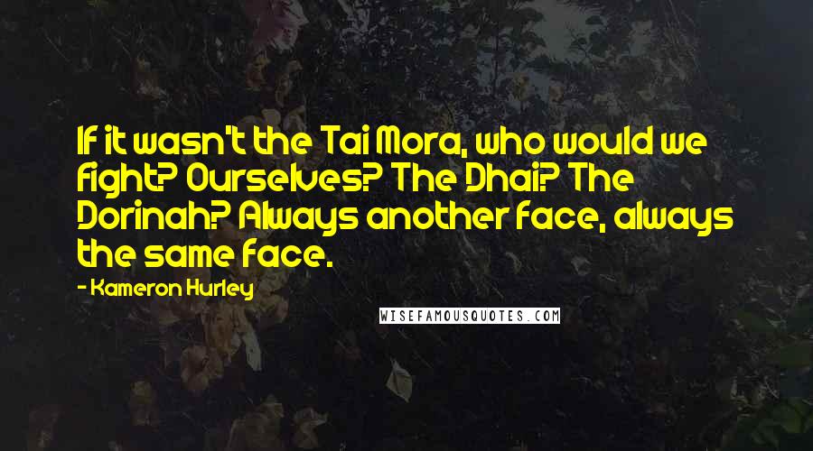 Kameron Hurley Quotes: If it wasn't the Tai Mora, who would we fight? Ourselves? The Dhai? The Dorinah? Always another face, always the same face.