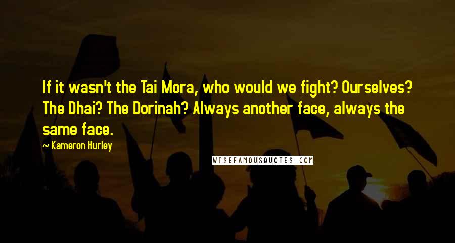 Kameron Hurley Quotes: If it wasn't the Tai Mora, who would we fight? Ourselves? The Dhai? The Dorinah? Always another face, always the same face.