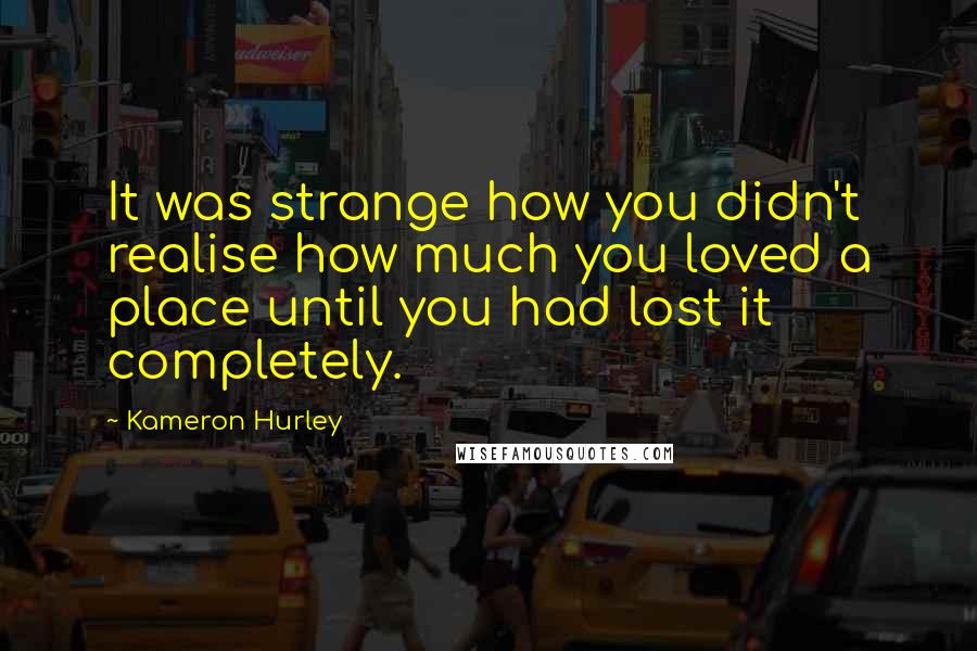 Kameron Hurley Quotes: It was strange how you didn't realise how much you loved a place until you had lost it completely.
