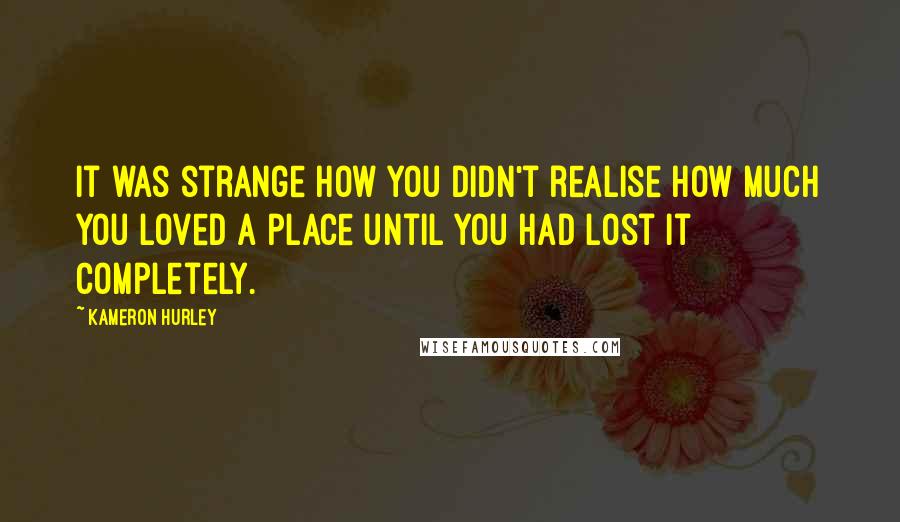 Kameron Hurley Quotes: It was strange how you didn't realise how much you loved a place until you had lost it completely.
