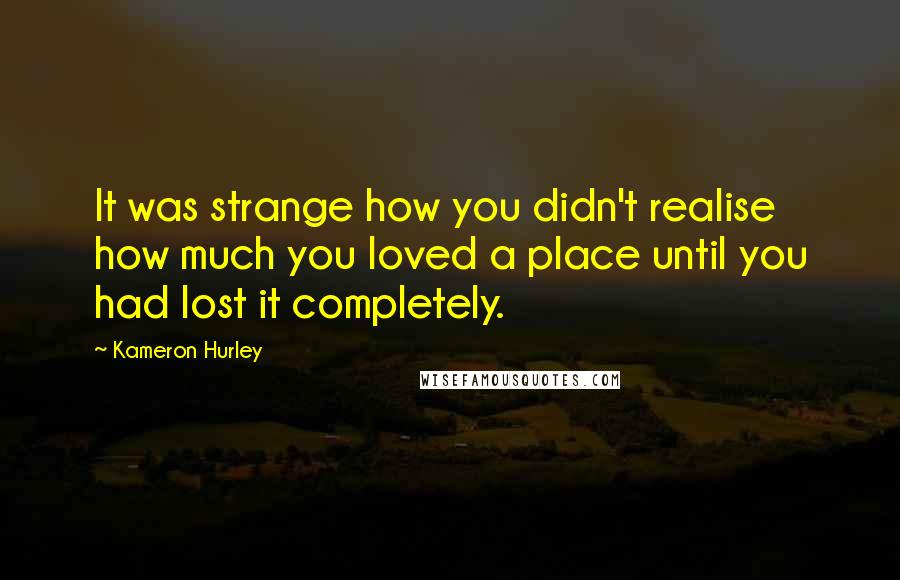 Kameron Hurley Quotes: It was strange how you didn't realise how much you loved a place until you had lost it completely.