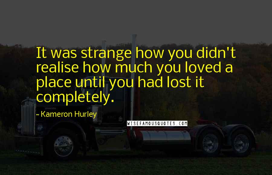 Kameron Hurley Quotes: It was strange how you didn't realise how much you loved a place until you had lost it completely.