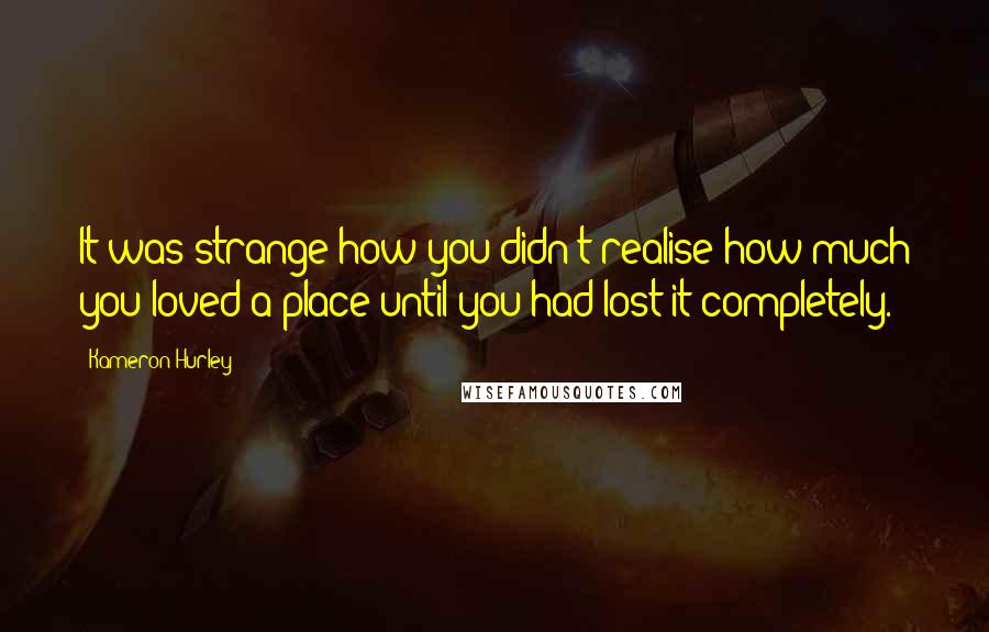 Kameron Hurley Quotes: It was strange how you didn't realise how much you loved a place until you had lost it completely.