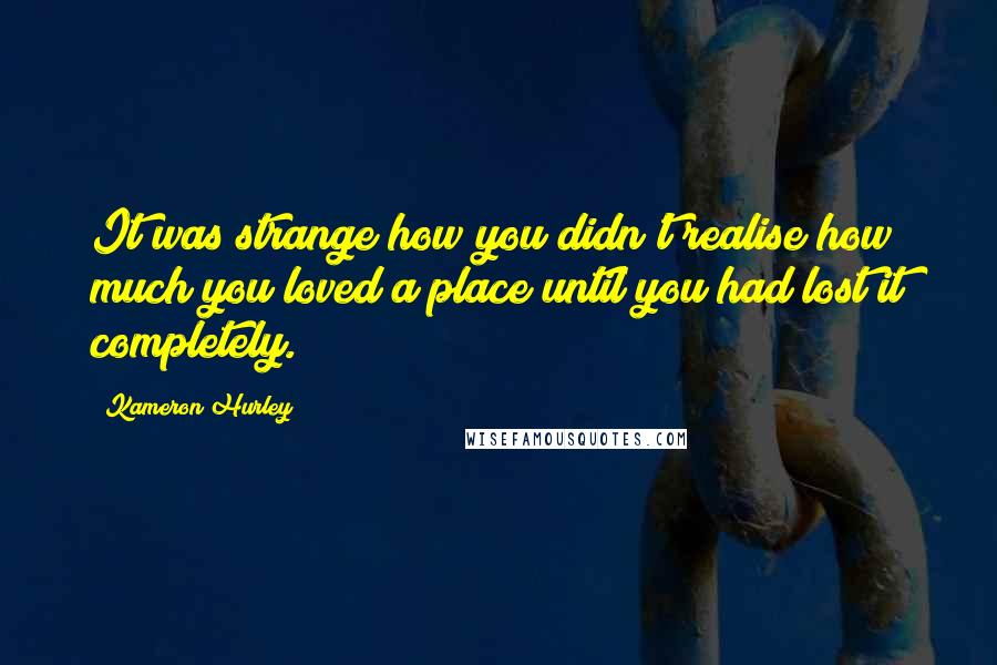 Kameron Hurley Quotes: It was strange how you didn't realise how much you loved a place until you had lost it completely.