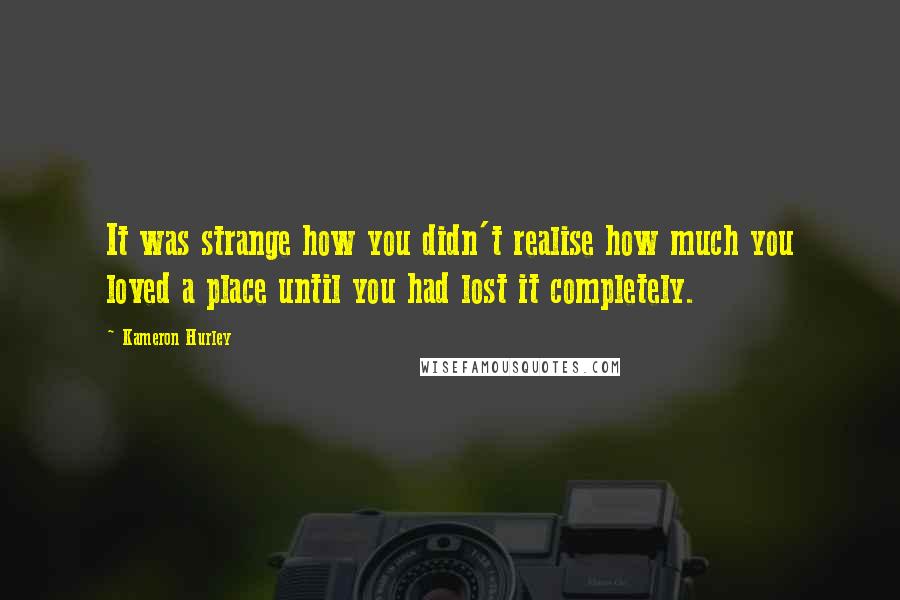 Kameron Hurley Quotes: It was strange how you didn't realise how much you loved a place until you had lost it completely.