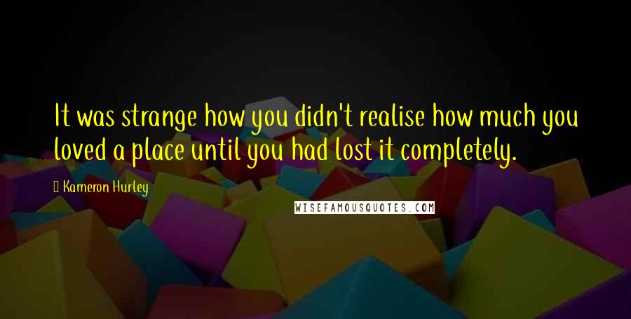 Kameron Hurley Quotes: It was strange how you didn't realise how much you loved a place until you had lost it completely.