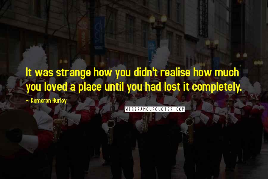 Kameron Hurley Quotes: It was strange how you didn't realise how much you loved a place until you had lost it completely.