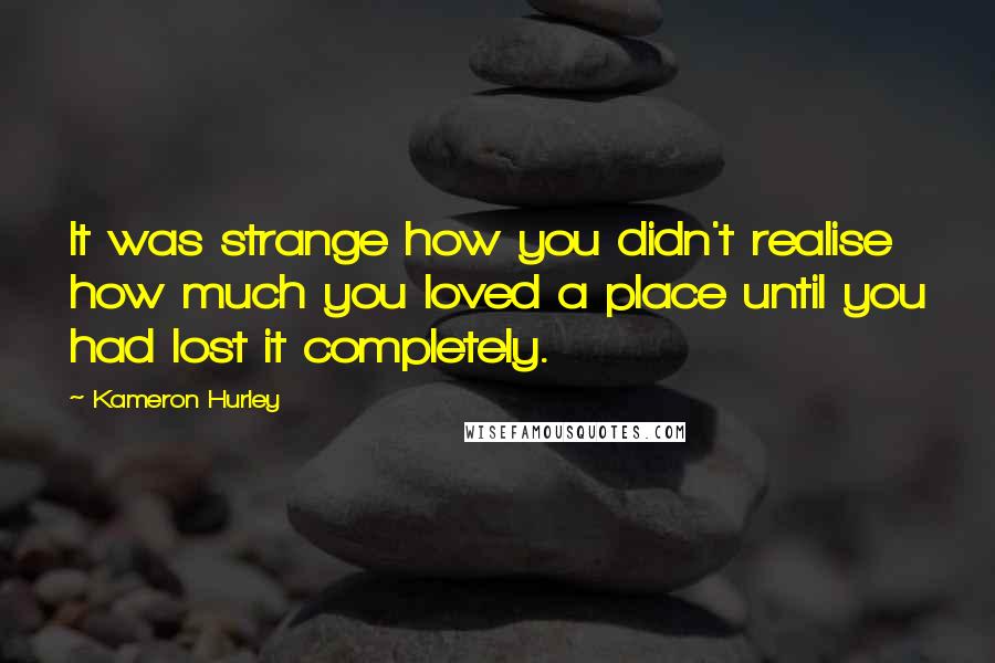 Kameron Hurley Quotes: It was strange how you didn't realise how much you loved a place until you had lost it completely.