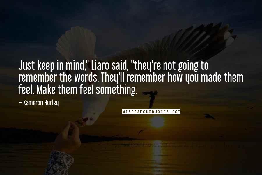 Kameron Hurley Quotes: Just keep in mind," Liaro said, "they're not going to remember the words. They'll remember how you made them feel. Make them feel something.