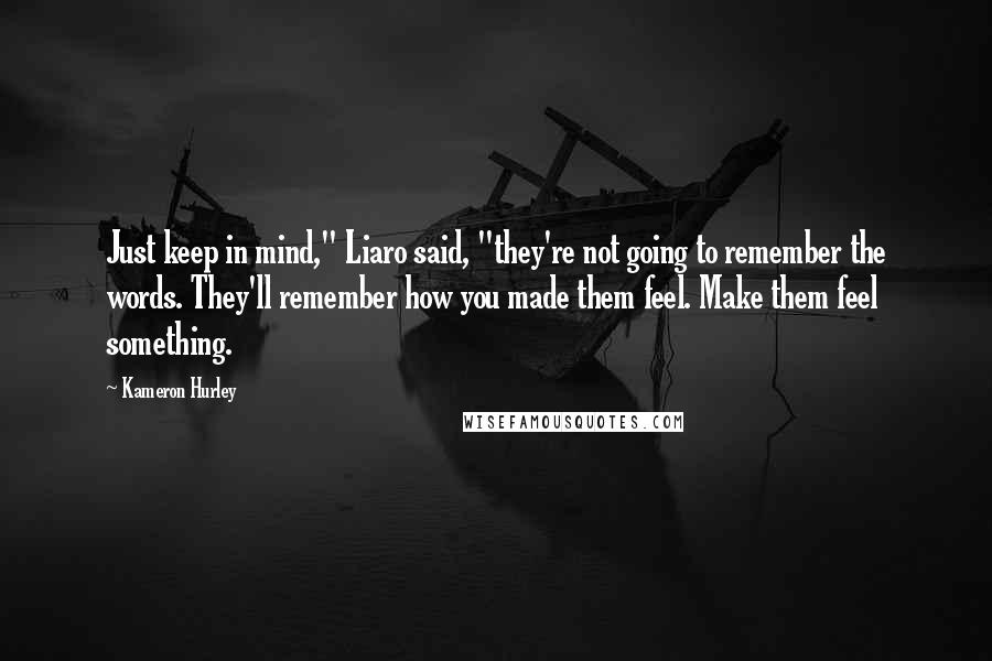 Kameron Hurley Quotes: Just keep in mind," Liaro said, "they're not going to remember the words. They'll remember how you made them feel. Make them feel something.