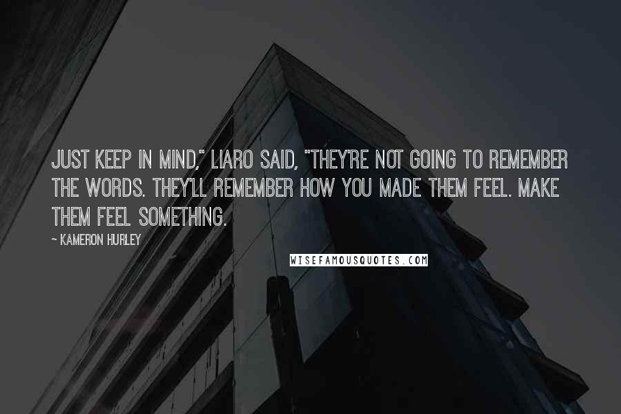 Kameron Hurley Quotes: Just keep in mind," Liaro said, "they're not going to remember the words. They'll remember how you made them feel. Make them feel something.