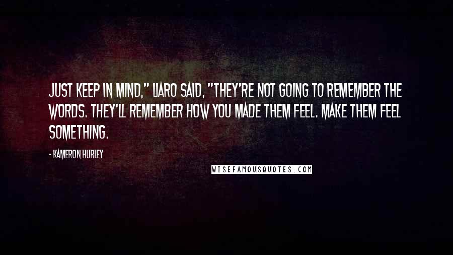 Kameron Hurley Quotes: Just keep in mind," Liaro said, "they're not going to remember the words. They'll remember how you made them feel. Make them feel something.