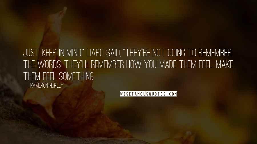 Kameron Hurley Quotes: Just keep in mind," Liaro said, "they're not going to remember the words. They'll remember how you made them feel. Make them feel something.