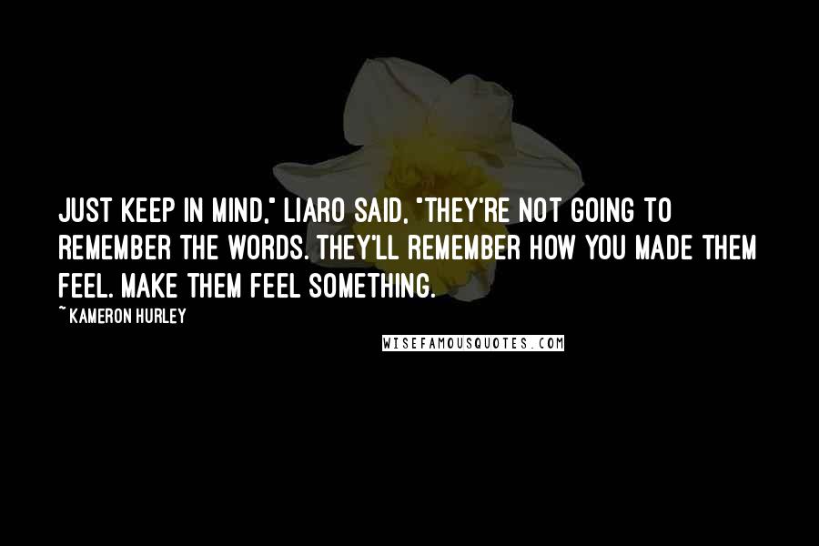 Kameron Hurley Quotes: Just keep in mind," Liaro said, "they're not going to remember the words. They'll remember how you made them feel. Make them feel something.