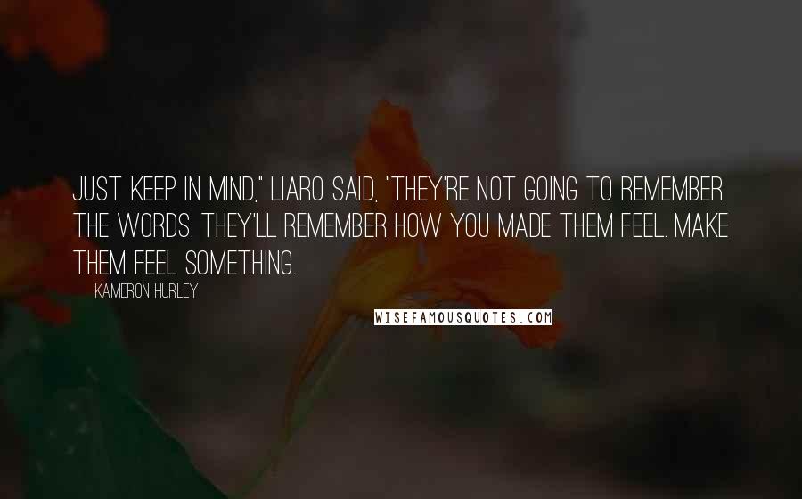 Kameron Hurley Quotes: Just keep in mind," Liaro said, "they're not going to remember the words. They'll remember how you made them feel. Make them feel something.