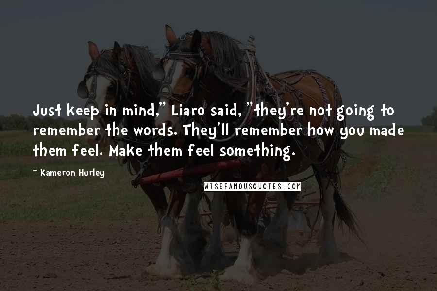 Kameron Hurley Quotes: Just keep in mind," Liaro said, "they're not going to remember the words. They'll remember how you made them feel. Make them feel something.