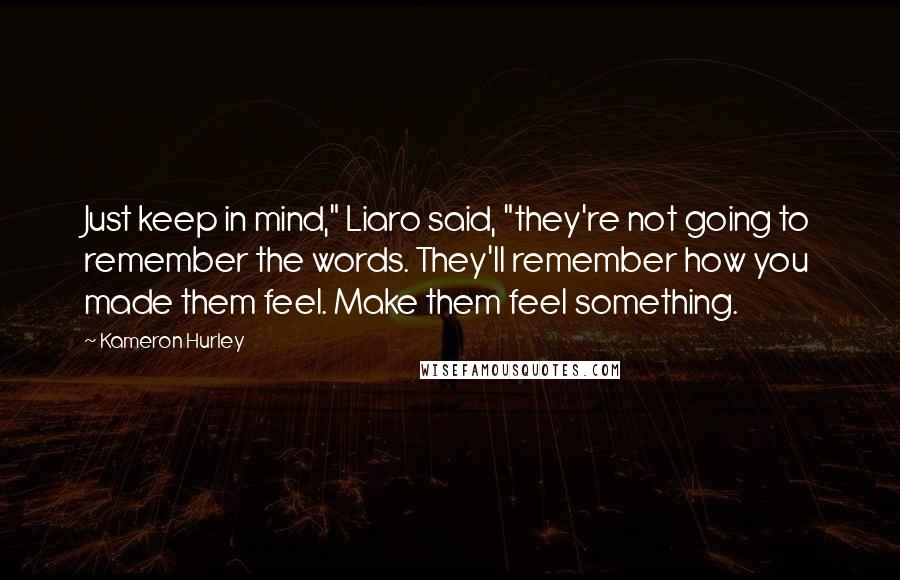 Kameron Hurley Quotes: Just keep in mind," Liaro said, "they're not going to remember the words. They'll remember how you made them feel. Make them feel something.