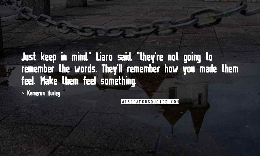 Kameron Hurley Quotes: Just keep in mind," Liaro said, "they're not going to remember the words. They'll remember how you made them feel. Make them feel something.