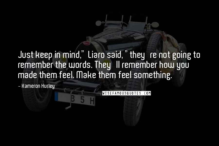 Kameron Hurley Quotes: Just keep in mind," Liaro said, "they're not going to remember the words. They'll remember how you made them feel. Make them feel something.