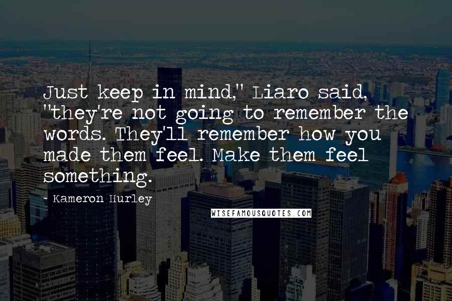 Kameron Hurley Quotes: Just keep in mind," Liaro said, "they're not going to remember the words. They'll remember how you made them feel. Make them feel something.