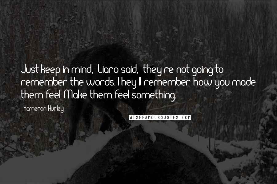 Kameron Hurley Quotes: Just keep in mind," Liaro said, "they're not going to remember the words. They'll remember how you made them feel. Make them feel something.