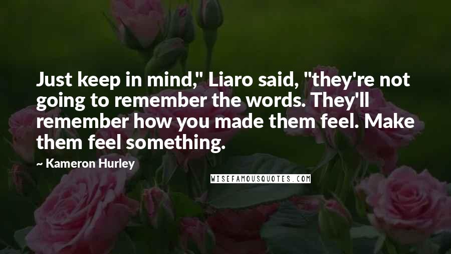 Kameron Hurley Quotes: Just keep in mind," Liaro said, "they're not going to remember the words. They'll remember how you made them feel. Make them feel something.