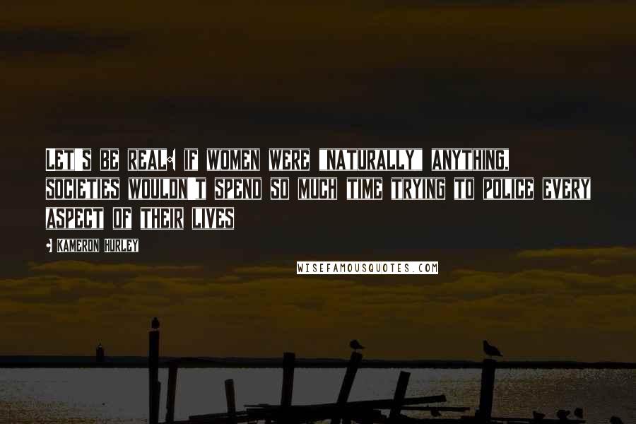 Kameron Hurley Quotes: Let's be real: if women were "naturally" anything, societies wouldn't spend so much time trying to police every aspect of their lives