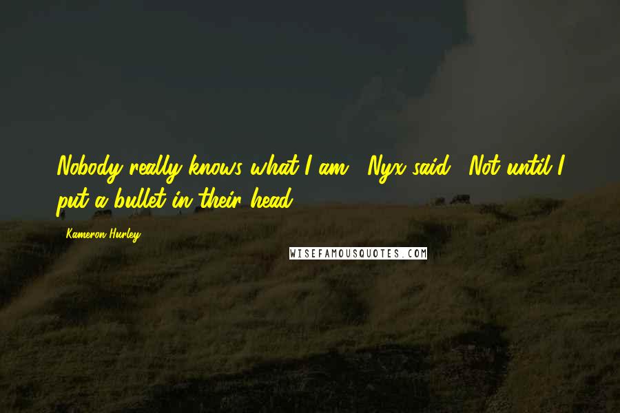 Kameron Hurley Quotes: Nobody really knows what I am," Nyx said. "Not until I put a bullet in their head.