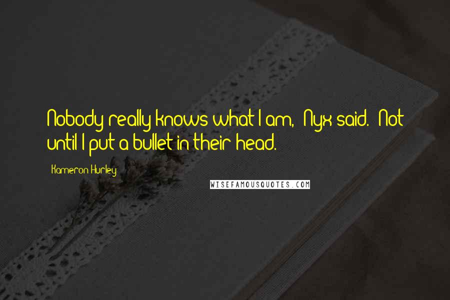 Kameron Hurley Quotes: Nobody really knows what I am," Nyx said. "Not until I put a bullet in their head.