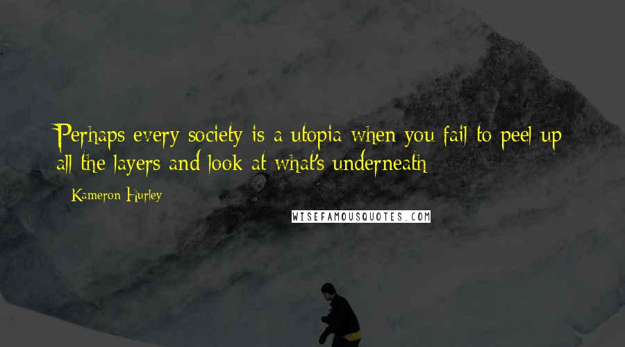 Kameron Hurley Quotes: Perhaps every society is a utopia when you fail to peel up all the layers and look at what's underneath