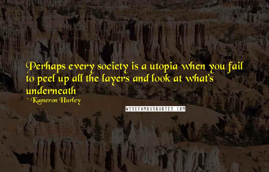 Kameron Hurley Quotes: Perhaps every society is a utopia when you fail to peel up all the layers and look at what's underneath